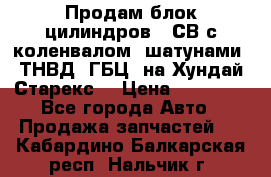 Продам блок цилиндров D4СВ с коленвалом, шатунами, ТНВД, ГБЦ, на Хундай Старекс  › Цена ­ 50 000 - Все города Авто » Продажа запчастей   . Кабардино-Балкарская респ.,Нальчик г.